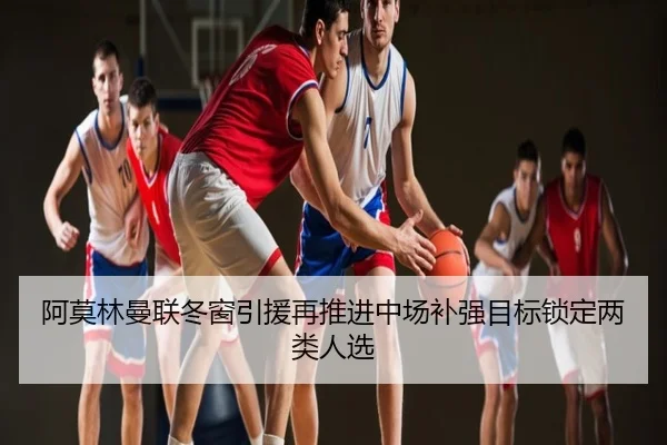阿莫林曼联冬窗引援再推进中场补强目标锁定两类人选