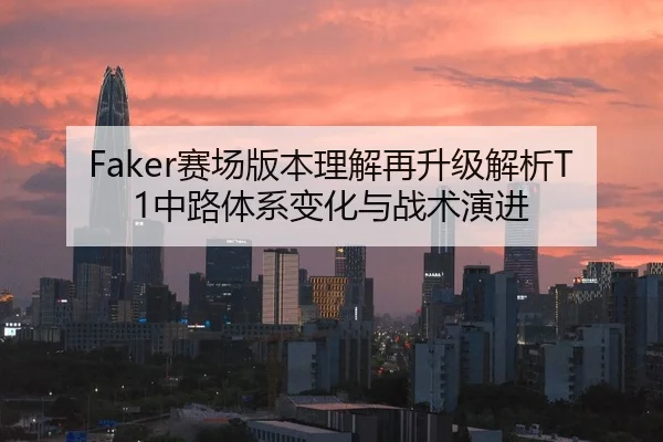 Faker赛场版本理解再升级解析T1中路体系变化与战术演进