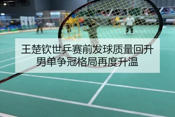 王楚钦世乒赛前发球质量回升 男单争冠格局再度升温