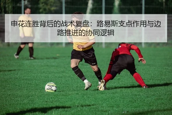 申花连胜背后的战术复盘：路易斯支点作用与边路推进的协同逻辑
