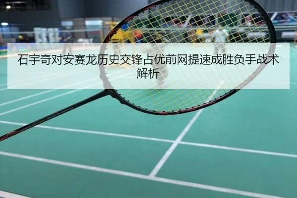 石宇奇对安赛龙历史交锋占优前网提速成胜负手战术解析