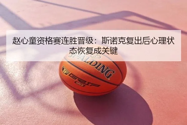 赵心童资格赛连胜晋级：斯诺克复出后心理状态恢复成关键